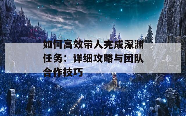 如何高效带人完成深渊任务：详细攻略与团队合作技巧