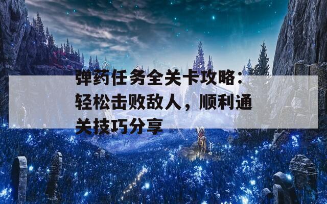 弹药任务全关卡攻略：轻松击败敌人，顺利通关技巧分享