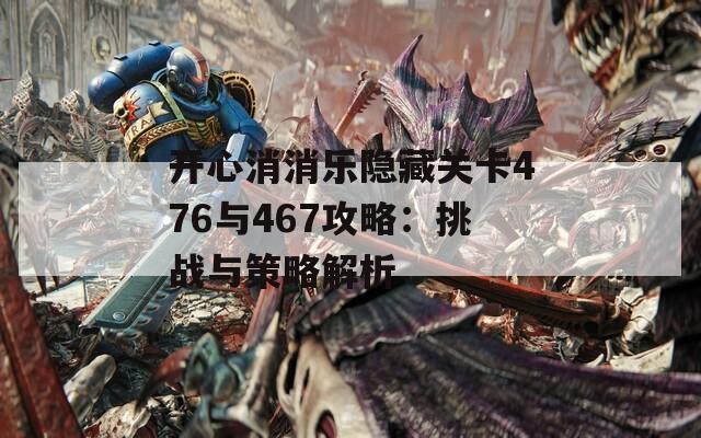 开心消消乐隐藏关卡476与467攻略：挑战与策略解析