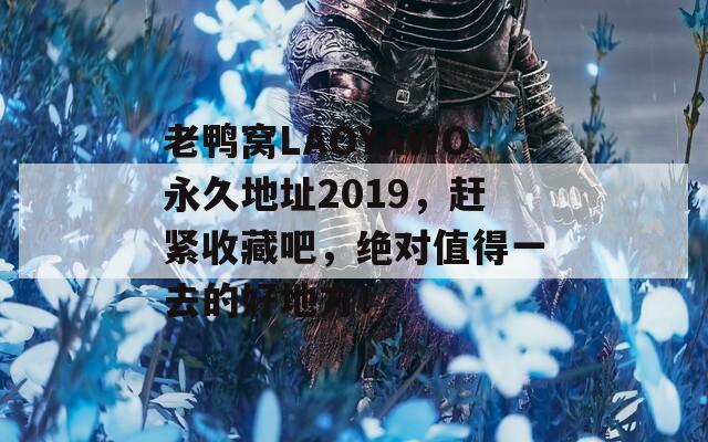 老鸭窝LAOYAWO永久地址2019，赶紧收藏吧，绝对值得一去的好地方！