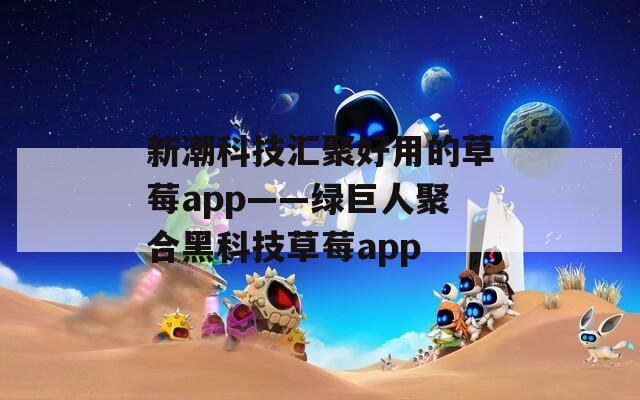 新潮科技汇聚好用的草莓app——绿巨人聚合黑科技草莓app