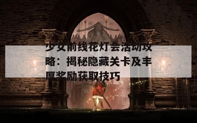 少女前线花灯会活动攻略：揭秘隐藏关卡及丰厚奖励获取技巧