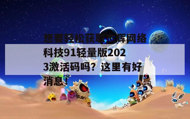 想要轻松获取杰辉网络科技91轻量版2023激活码吗？这里有好消息！