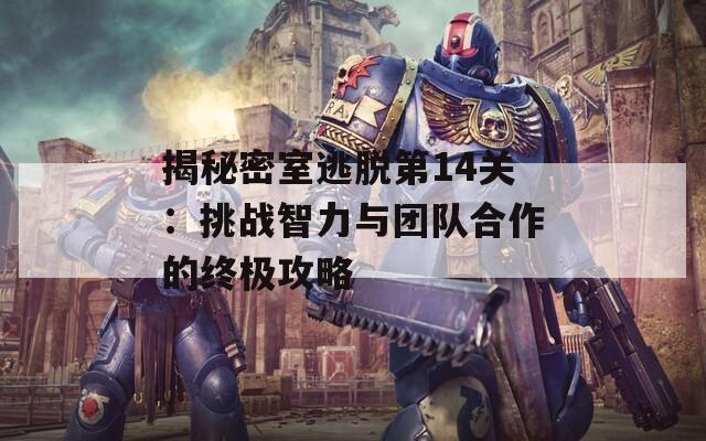 揭秘密室逃脱第14关：挑战智力与团队合作的终极攻略