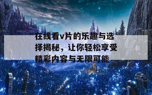 在线看v片的乐趣与选择揭秘，让你轻松享受精彩内容与无限可能