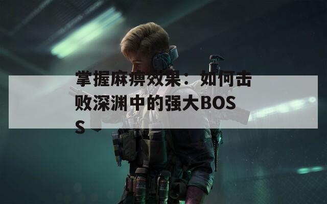 掌握麻痹效果：如何击败深渊中的强大BOSS