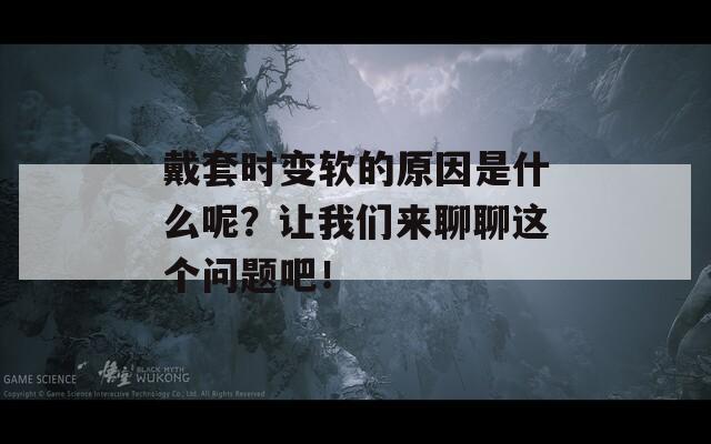 戴套时变软的原因是什么呢？让我们来聊聊这个问题吧！