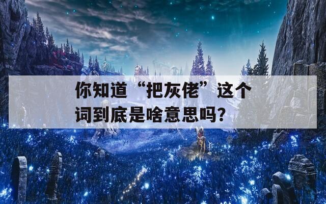 你知道“把灰佬”这个词到底是啥意思吗？