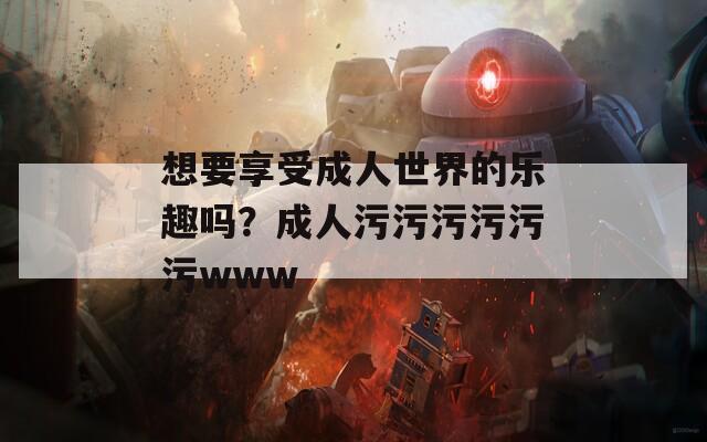 想要享受成人世界的乐趣吗？成人污污污污污污www