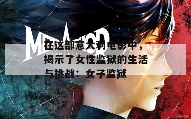 在这部意大利电影中，揭示了女性监狱的生活与挑战：女子监狱