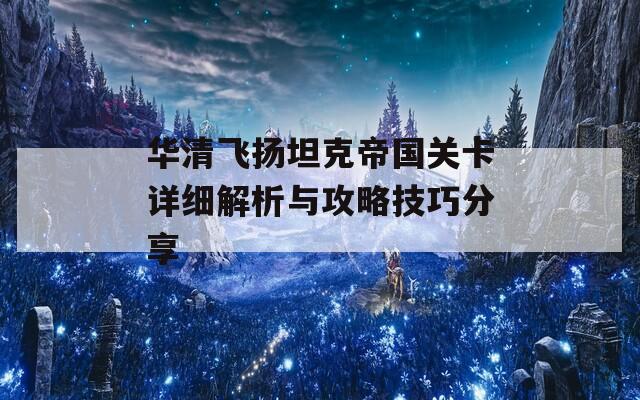 华清飞扬坦克帝国关卡详细解析与攻略技巧分享