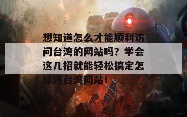 想知道怎么才能顺利访问台湾的网站吗？学会这几招就能轻松搞定怎样进台湾网站！