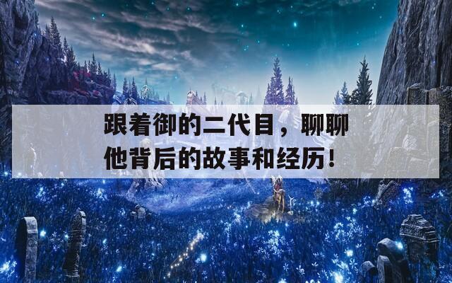 跟着御的二代目，聊聊他背后的故事和经历！