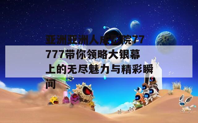 亚洲亚洲人成影院77777带你领略大银幕上的无尽魅力与精彩瞬间