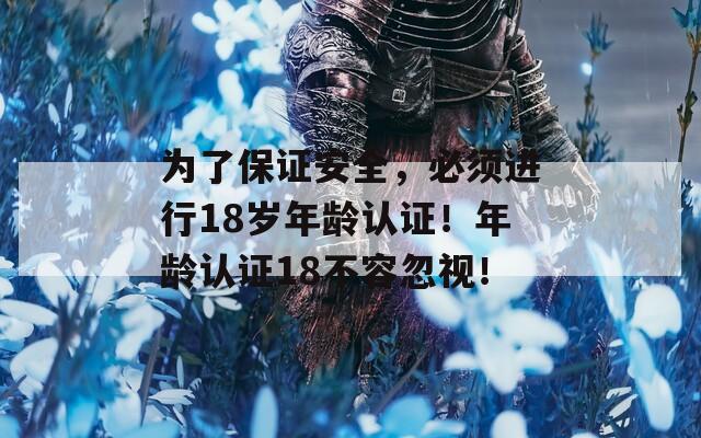 为了保证安全，必须进行18岁年龄认证！年龄认证18不容忽视！