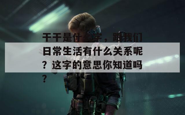 干干是什么字，跟我们日常生活有什么关系呢？这字的意思你知道吗？