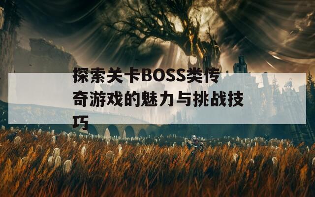 探索关卡BOSS类传奇游戏的魅力与挑战技巧