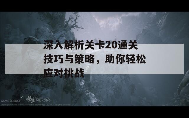 深入解析关卡20通关技巧与策略，助你轻松应对挑战