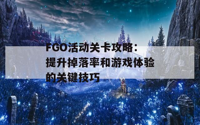 FGO活动关卡攻略：提升掉落率和游戏体验的关键技巧