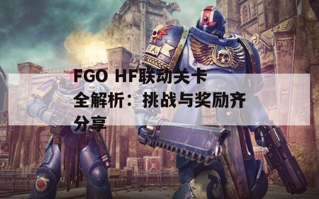 FGO HF联动关卡全解析：挑战与奖励齐分享