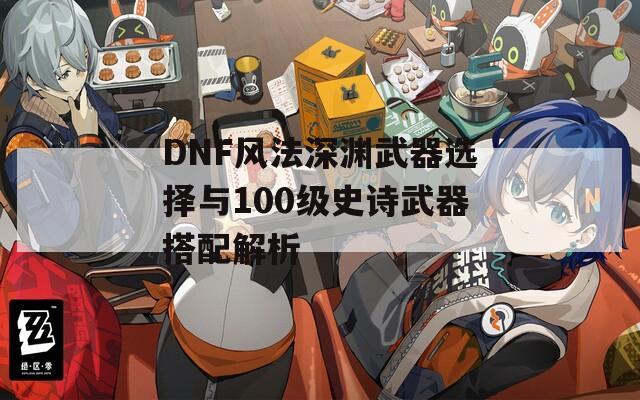 DNF风法深渊武器选择与100级史诗武器搭配解析