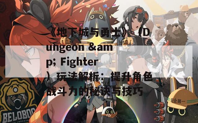 《地下城与勇士》（Dungeon & Fighter）玩法解析：提升角色战斗力的秘诀与技巧