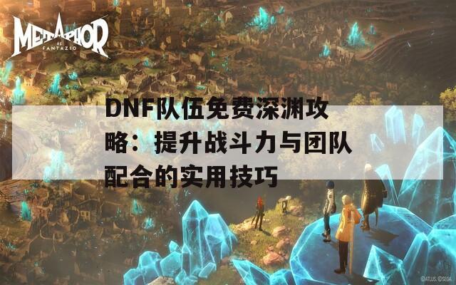 DNF队伍免费深渊攻略：提升战斗力与团队配合的实用技巧