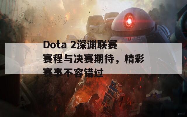 Dota 2深渊联赛赛程与决赛期待，精彩赛事不容错过