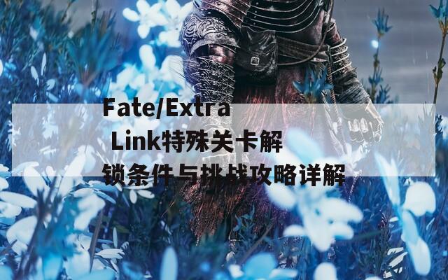 Fate/Extra Link特殊关卡解锁条件与挑战攻略详解