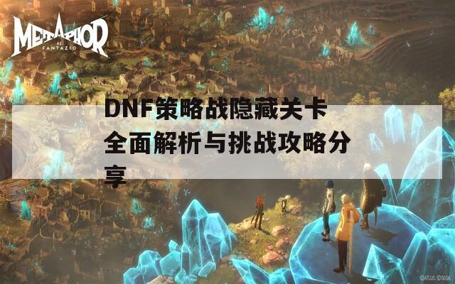 DNF策略战隐藏关卡全面解析与挑战攻略分享