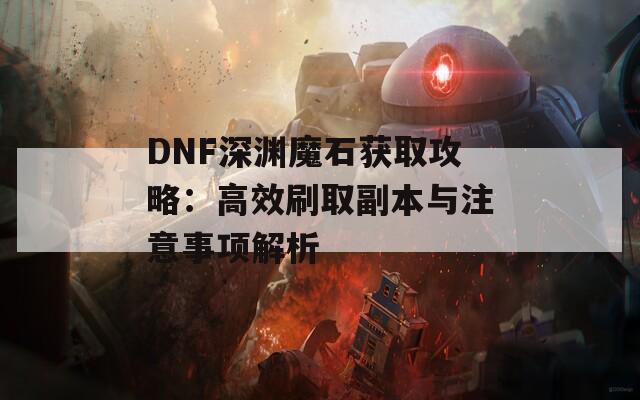 DNF深渊魔石获取攻略：高效刷取副本与注意事项解析