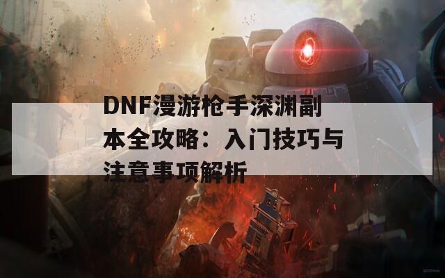 DNF漫游枪手深渊副本全攻略：入门技巧与注意事项解析