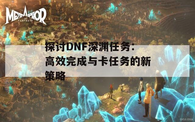 探讨DNF深渊任务：高效完成与卡任务的新策略