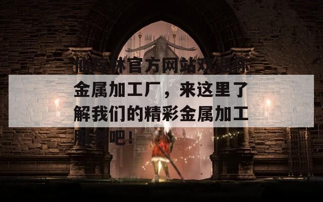 仙踪林官方网站欢迎你金属加工厂，来这里了解我们的精彩金属加工服务吧！