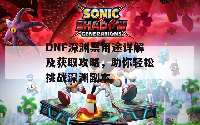 DNF深渊票用途详解及获取攻略，助你轻松挑战深渊副本