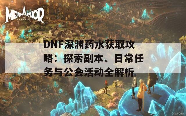 DNF深渊药水获取攻略：探索副本、日常任务与公会活动全解析