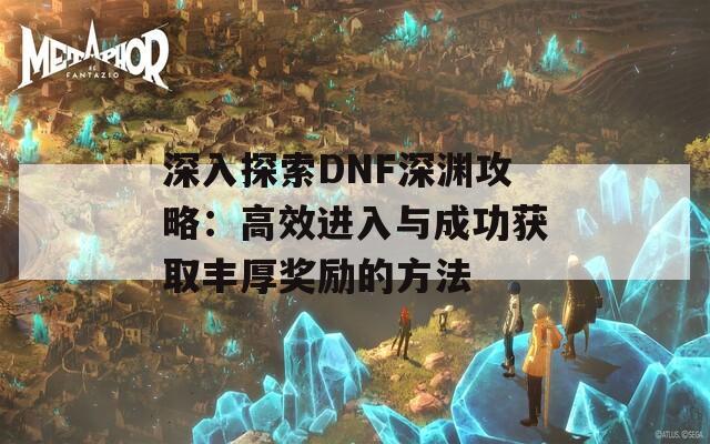 深入探索DNF深渊攻略：高效进入与成功获取丰厚奖励的方法