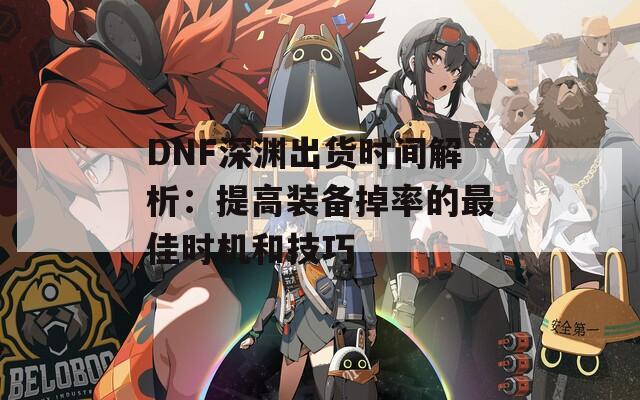 DNF深渊出货时间解析：提高装备掉率的最佳时机和技巧