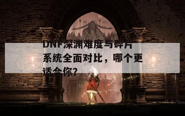 DNF深渊难度与碎片系统全面对比，哪个更适合你？