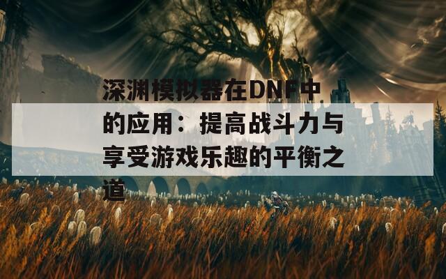 深渊模拟器在DNF中的应用：提高战斗力与享受游戏乐趣的平衡之道