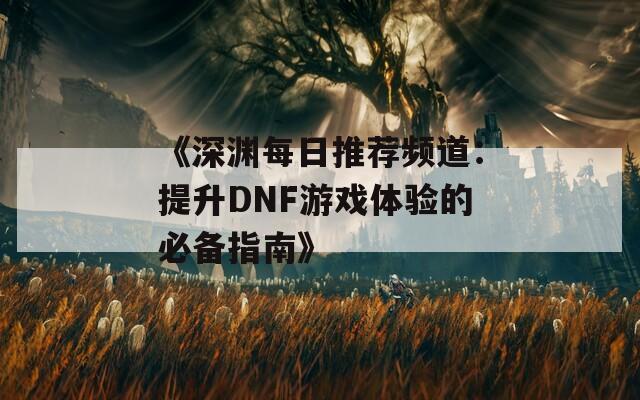 《深渊每日推荐频道：提升DNF游戏体验的必备指南》