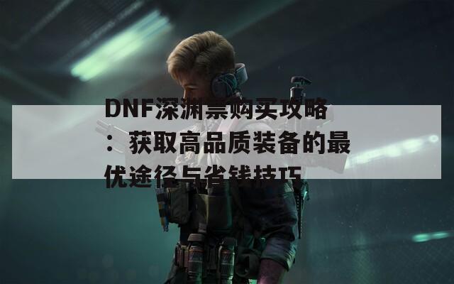 DNF深渊票购买攻略：获取高品质装备的最优途径与省钱技巧