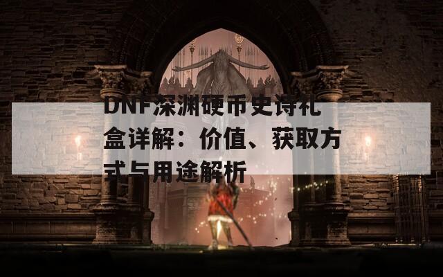 DNF深渊硬币史诗礼盒详解：价值、获取方式与用途解析