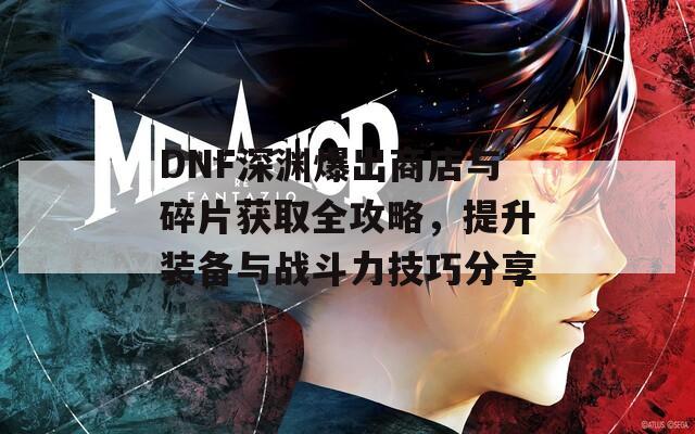 DNF深渊爆出商店与碎片获取全攻略，提升装备与战斗力技巧分享