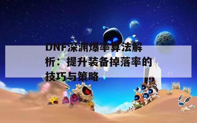 DNF深渊爆率算法解析：提升装备掉落率的技巧与策略