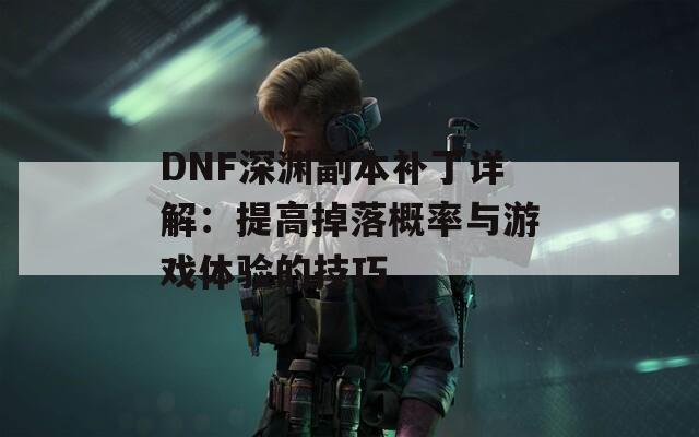 DNF深渊副本补丁详解：提高掉落概率与游戏体验的技巧