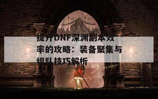 提升DNF深渊副本效率的攻略：装备聚集与组队技巧解析