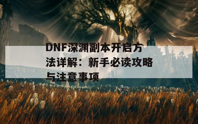 DNF深渊副本开启方法详解：新手必读攻略与注意事项