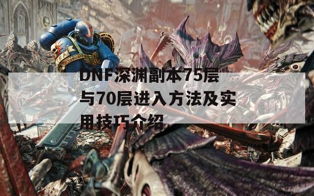 DNF深渊副本75层与70层进入方法及实用技巧介绍