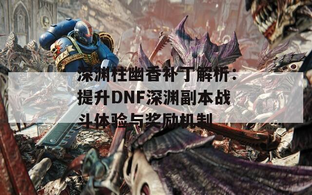 深渊柱幽香补丁解析：提升DNF深渊副本战斗体验与奖励机制